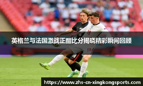 英格兰与法国激战正酣比分揭晓精彩瞬间回顾